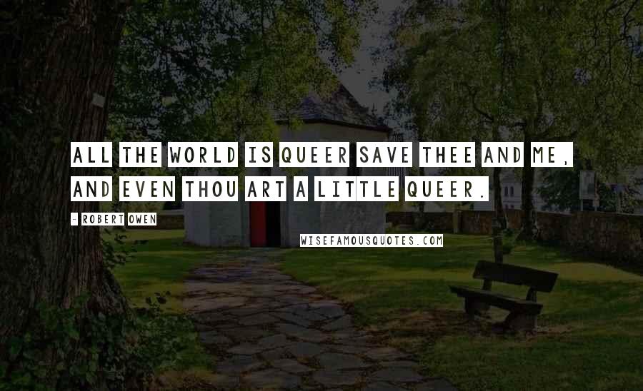 Robert Owen Quotes: All the world is queer save thee and me, and even thou art a little queer.