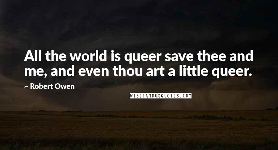 Robert Owen Quotes: All the world is queer save thee and me, and even thou art a little queer.