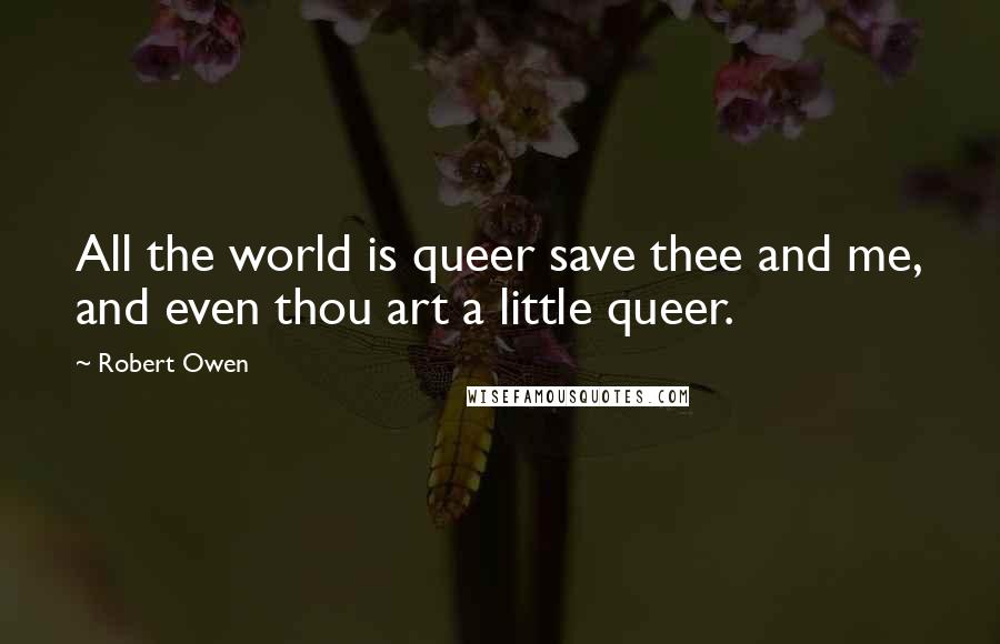 Robert Owen Quotes: All the world is queer save thee and me, and even thou art a little queer.