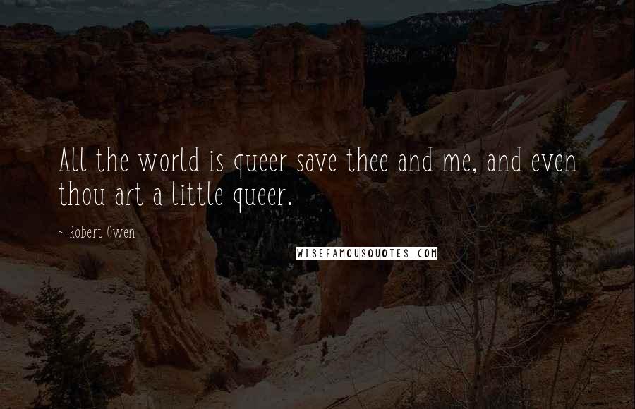 Robert Owen Quotes: All the world is queer save thee and me, and even thou art a little queer.