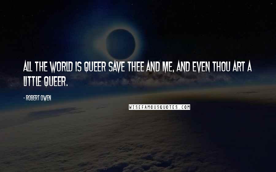 Robert Owen Quotes: All the world is queer save thee and me, and even thou art a little queer.