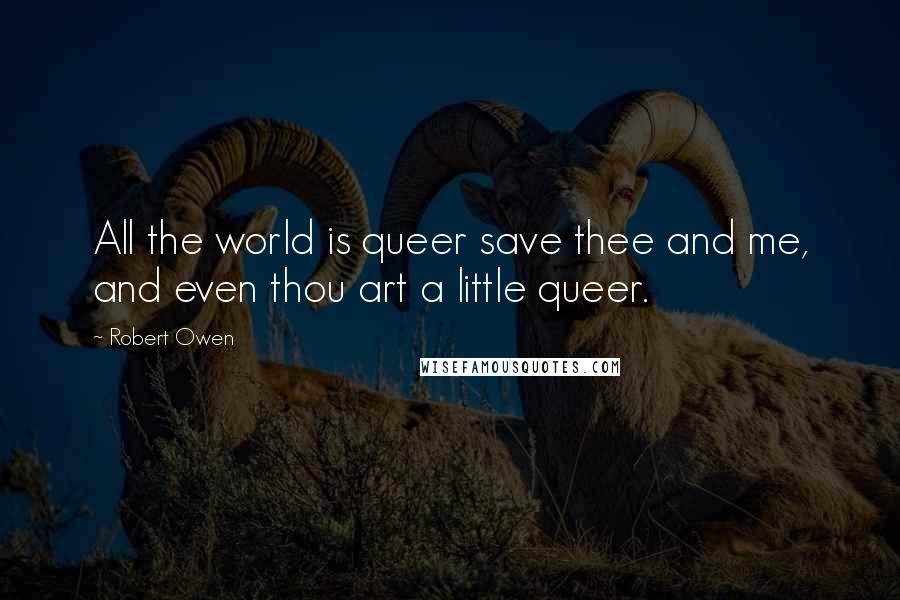 Robert Owen Quotes: All the world is queer save thee and me, and even thou art a little queer.