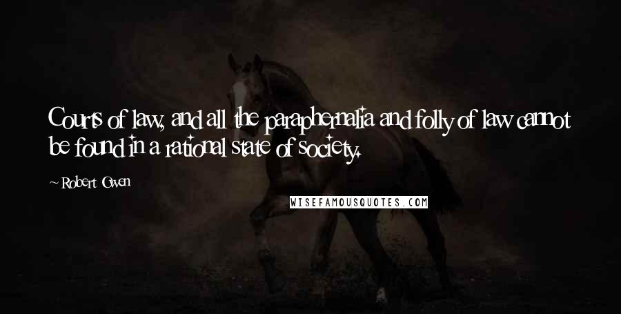 Robert Owen Quotes: Courts of law, and all the paraphernalia and folly of law cannot be found in a rational state of society.