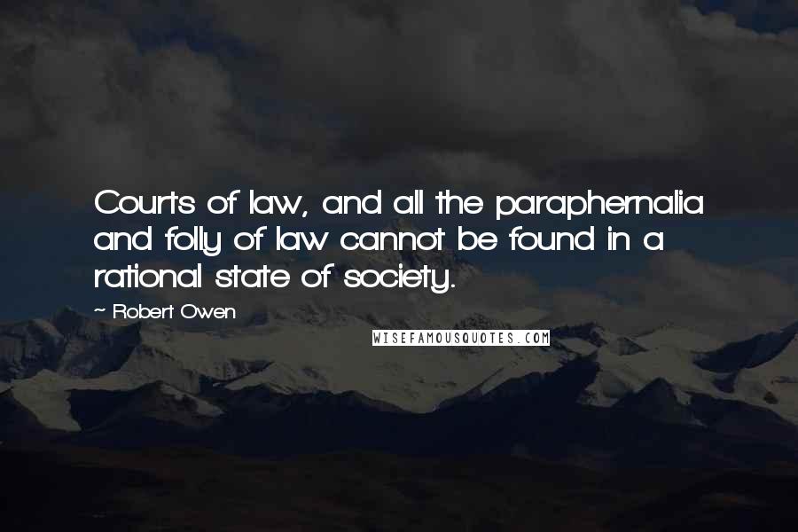 Robert Owen Quotes: Courts of law, and all the paraphernalia and folly of law cannot be found in a rational state of society.
