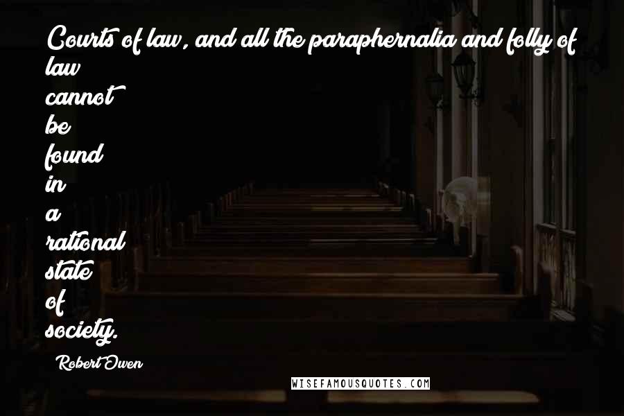 Robert Owen Quotes: Courts of law, and all the paraphernalia and folly of law cannot be found in a rational state of society.