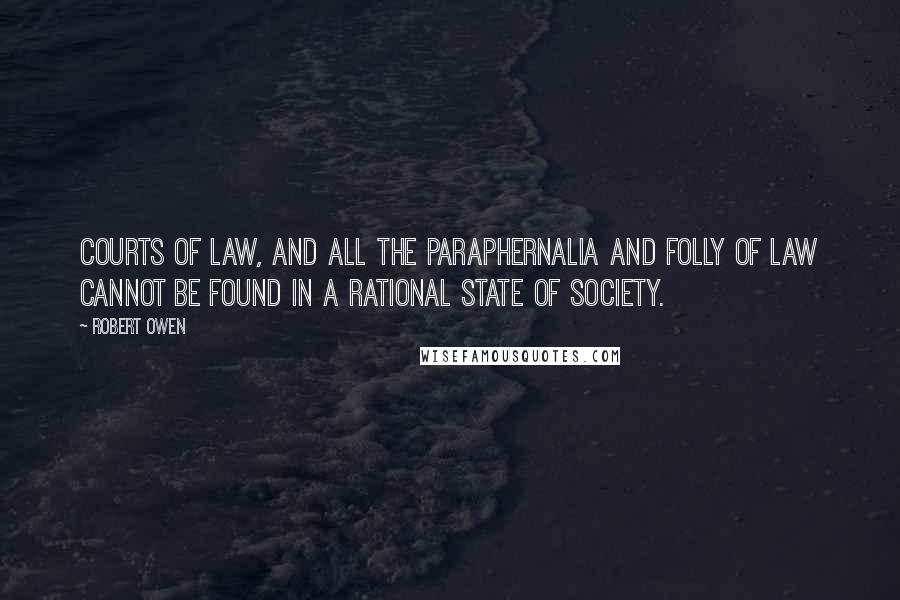 Robert Owen Quotes: Courts of law, and all the paraphernalia and folly of law cannot be found in a rational state of society.