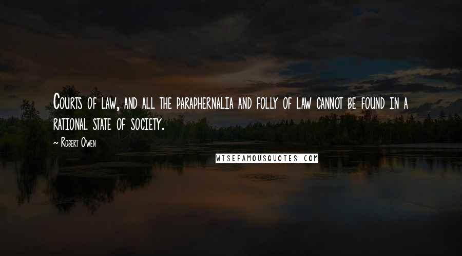 Robert Owen Quotes: Courts of law, and all the paraphernalia and folly of law cannot be found in a rational state of society.