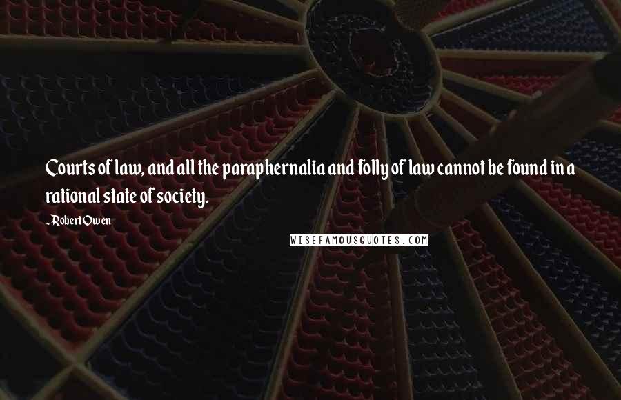 Robert Owen Quotes: Courts of law, and all the paraphernalia and folly of law cannot be found in a rational state of society.