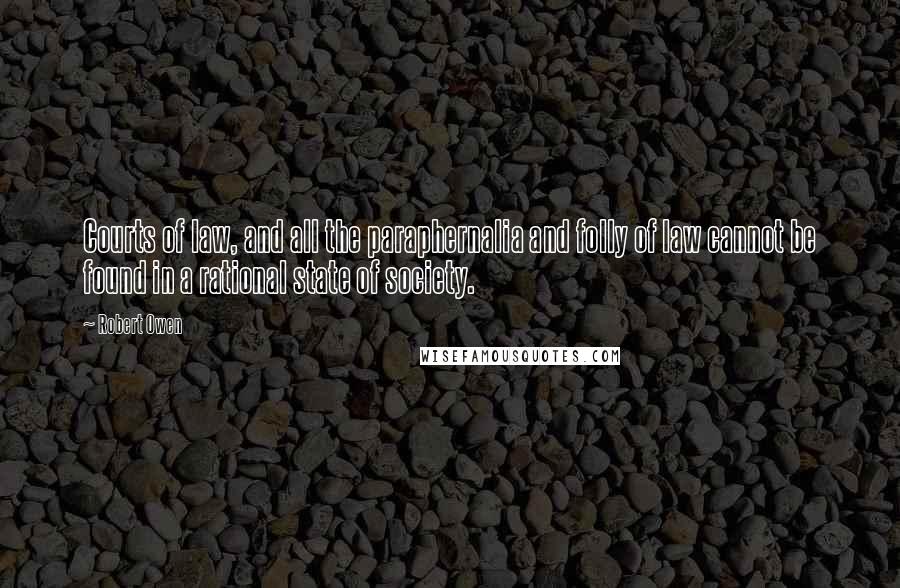 Robert Owen Quotes: Courts of law, and all the paraphernalia and folly of law cannot be found in a rational state of society.