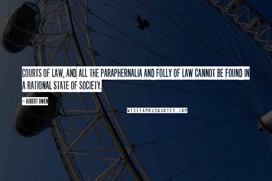 Robert Owen Quotes: Courts of law, and all the paraphernalia and folly of law cannot be found in a rational state of society.