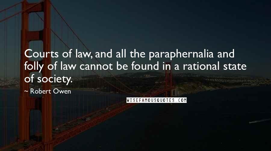 Robert Owen Quotes: Courts of law, and all the paraphernalia and folly of law cannot be found in a rational state of society.