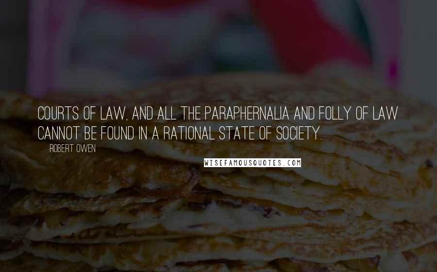 Robert Owen Quotes: Courts of law, and all the paraphernalia and folly of law cannot be found in a rational state of society.