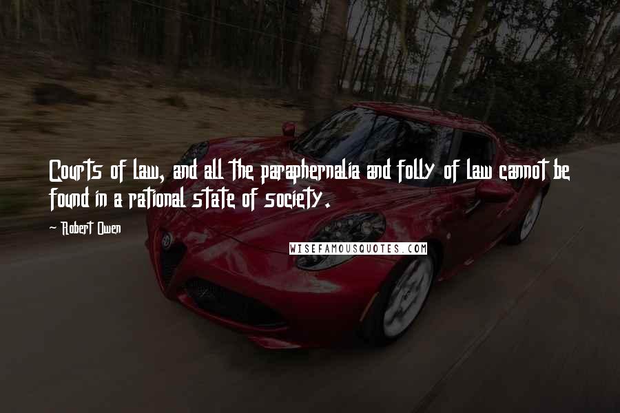 Robert Owen Quotes: Courts of law, and all the paraphernalia and folly of law cannot be found in a rational state of society.