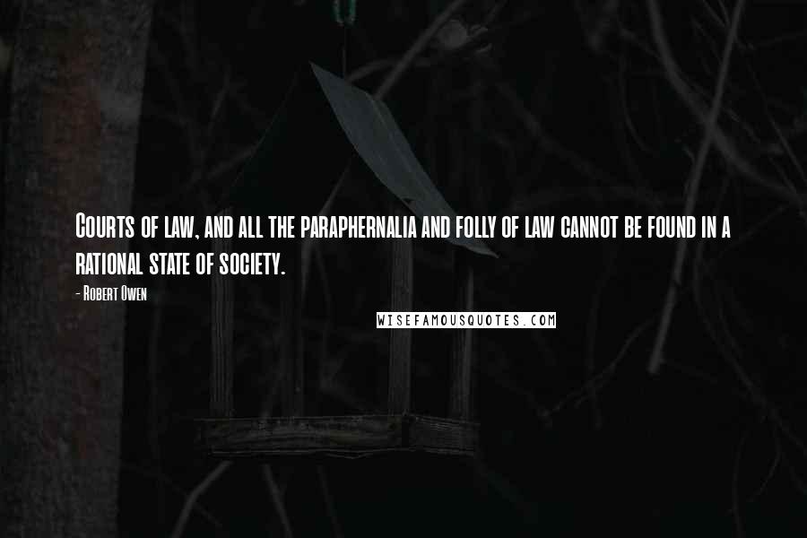 Robert Owen Quotes: Courts of law, and all the paraphernalia and folly of law cannot be found in a rational state of society.