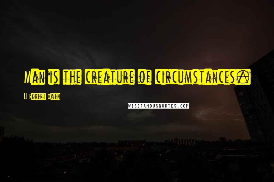 Robert Owen Quotes: Man is the creature of circumstances.