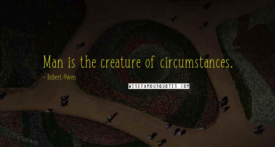 Robert Owen Quotes: Man is the creature of circumstances.