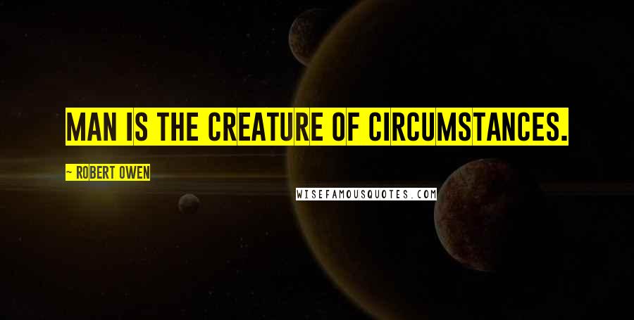 Robert Owen Quotes: Man is the creature of circumstances.