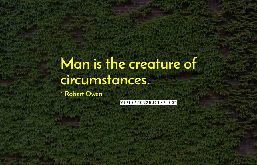 Robert Owen Quotes: Man is the creature of circumstances.