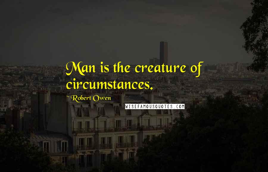 Robert Owen Quotes: Man is the creature of circumstances.