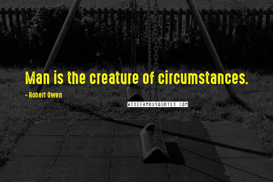 Robert Owen Quotes: Man is the creature of circumstances.
