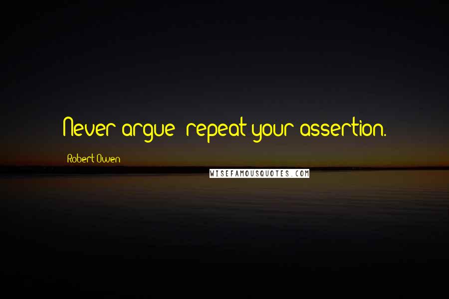 Robert Owen Quotes: Never argue; repeat your assertion.