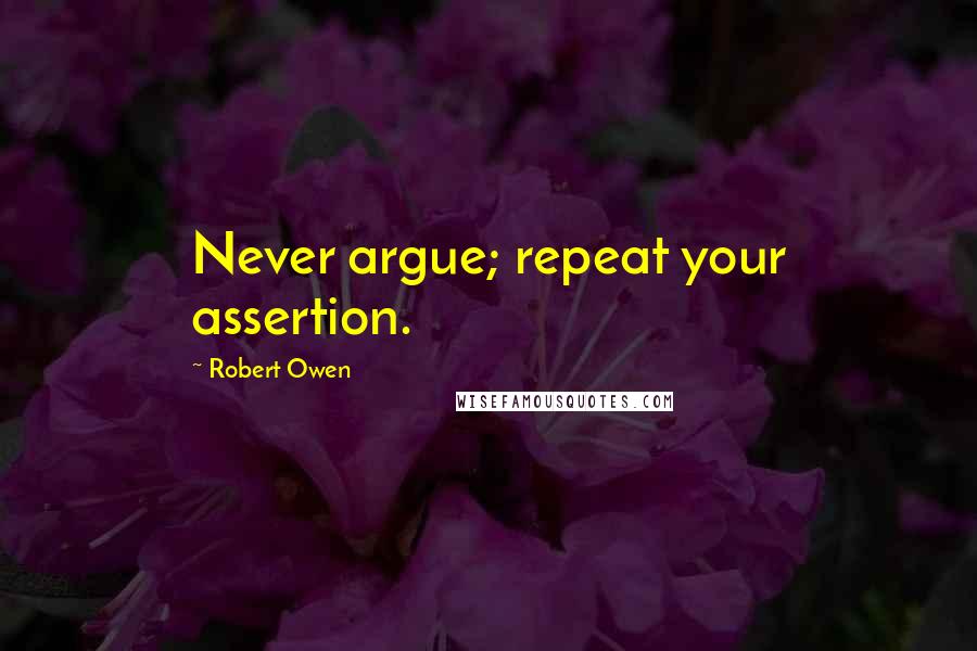 Robert Owen Quotes: Never argue; repeat your assertion.