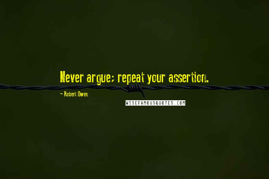 Robert Owen Quotes: Never argue; repeat your assertion.