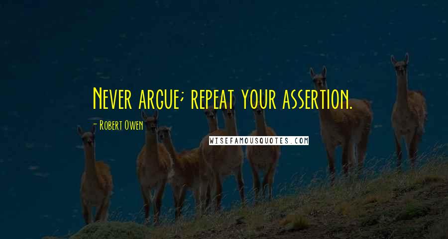 Robert Owen Quotes: Never argue; repeat your assertion.