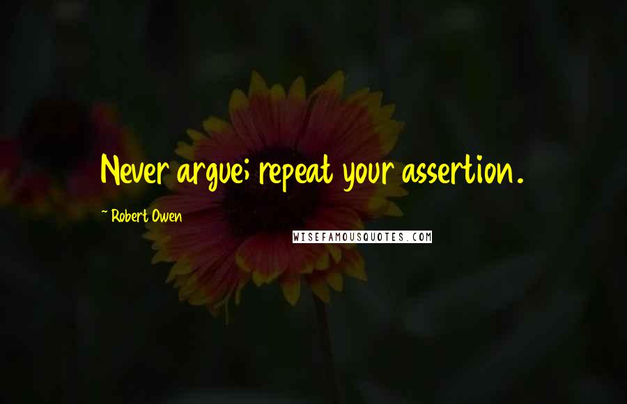 Robert Owen Quotes: Never argue; repeat your assertion.