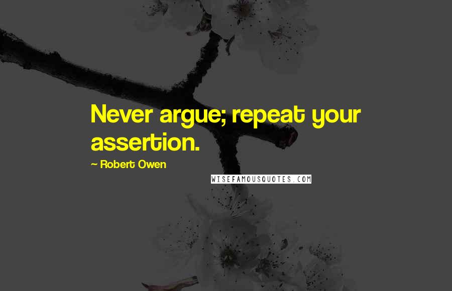 Robert Owen Quotes: Never argue; repeat your assertion.