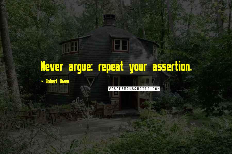 Robert Owen Quotes: Never argue; repeat your assertion.