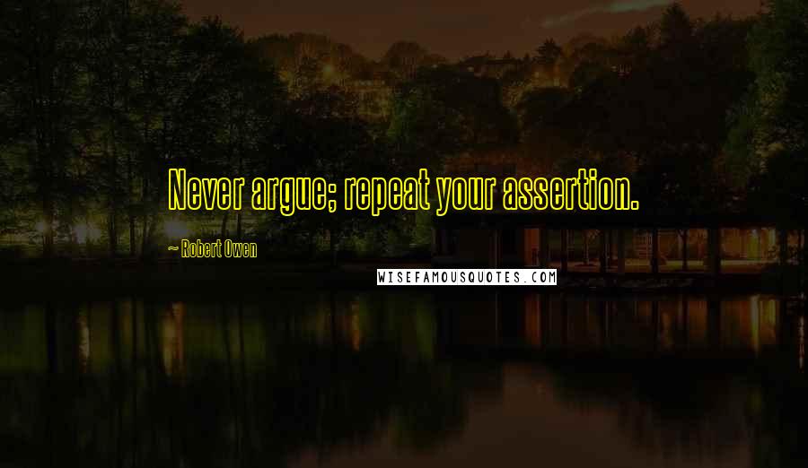 Robert Owen Quotes: Never argue; repeat your assertion.