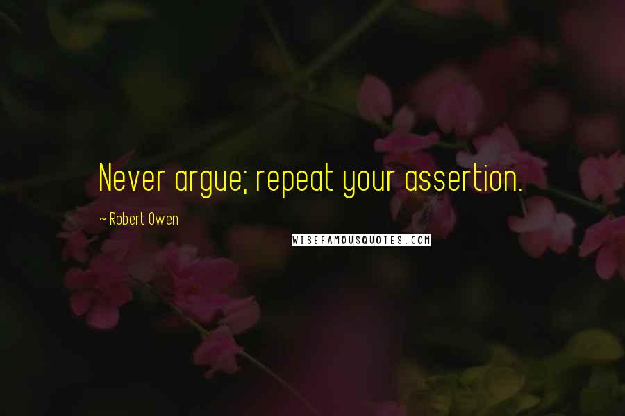 Robert Owen Quotes: Never argue; repeat your assertion.