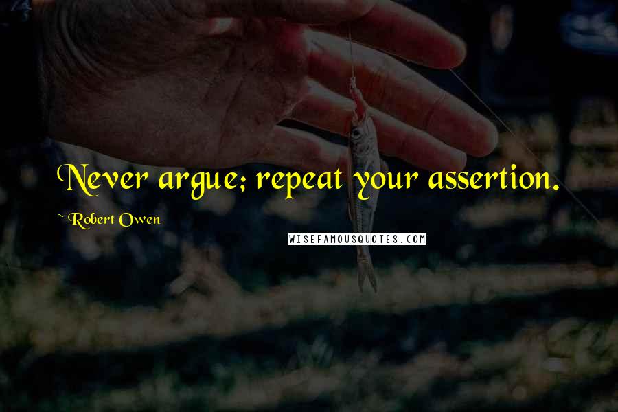 Robert Owen Quotes: Never argue; repeat your assertion.