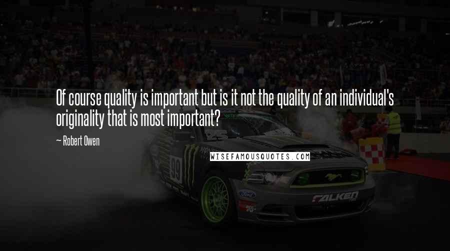 Robert Owen Quotes: Of course quality is important but is it not the quality of an individual's originality that is most important?