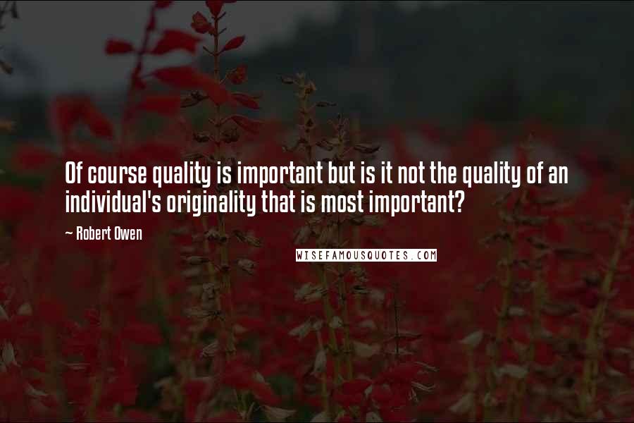 Robert Owen Quotes: Of course quality is important but is it not the quality of an individual's originality that is most important?