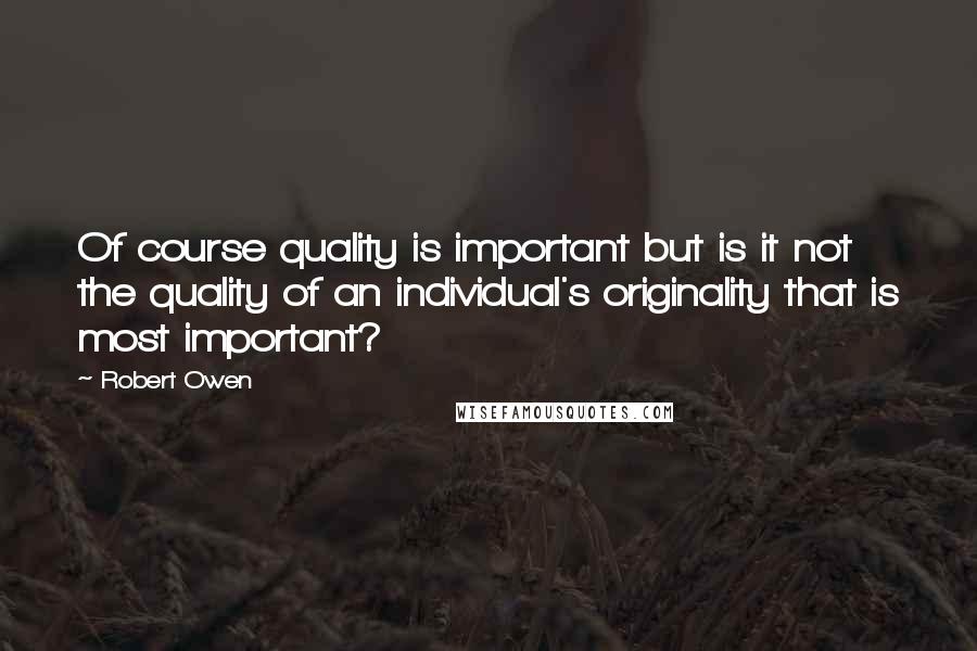 Robert Owen Quotes: Of course quality is important but is it not the quality of an individual's originality that is most important?