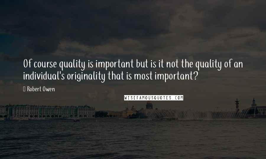Robert Owen Quotes: Of course quality is important but is it not the quality of an individual's originality that is most important?
