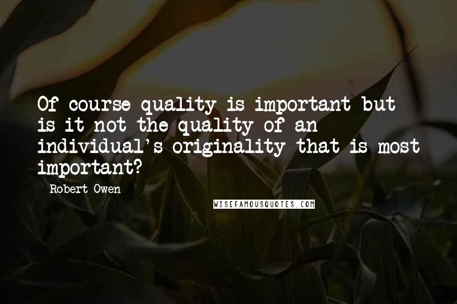 Robert Owen Quotes: Of course quality is important but is it not the quality of an individual's originality that is most important?