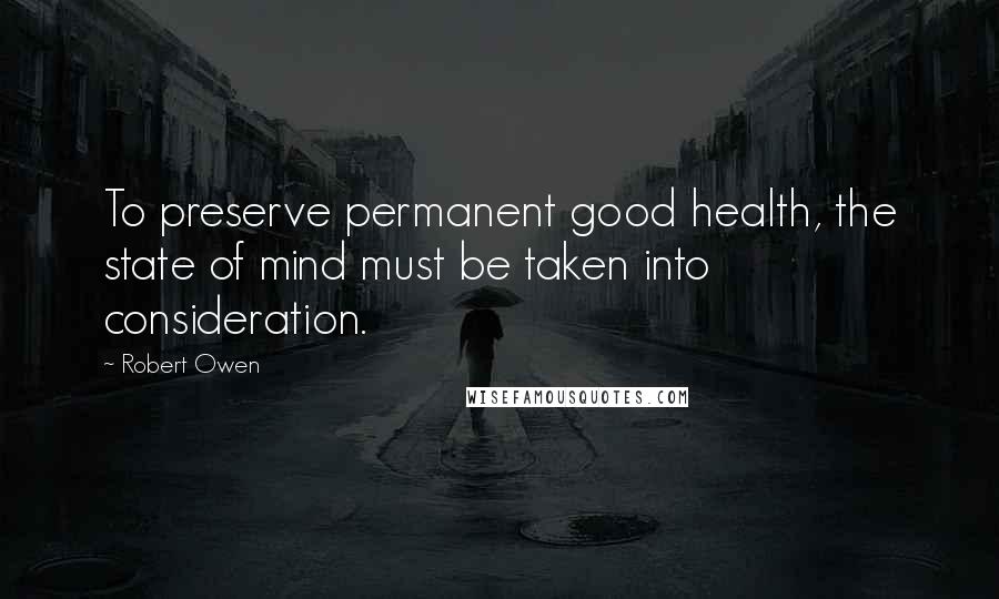 Robert Owen Quotes: To preserve permanent good health, the state of mind must be taken into consideration.