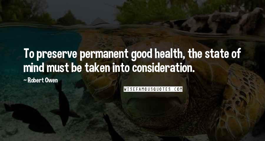 Robert Owen Quotes: To preserve permanent good health, the state of mind must be taken into consideration.