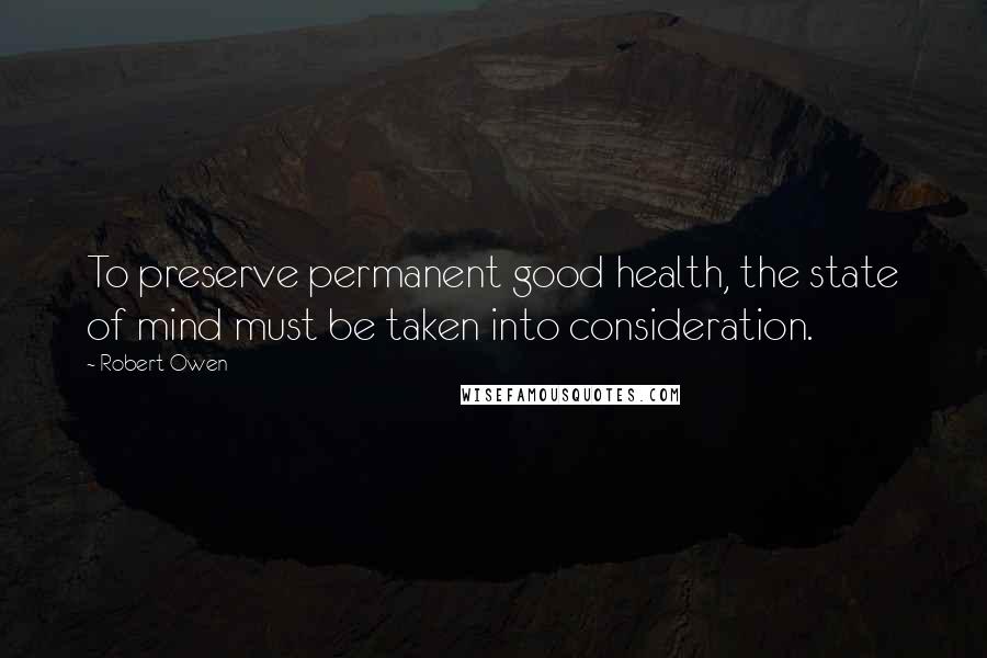 Robert Owen Quotes: To preserve permanent good health, the state of mind must be taken into consideration.