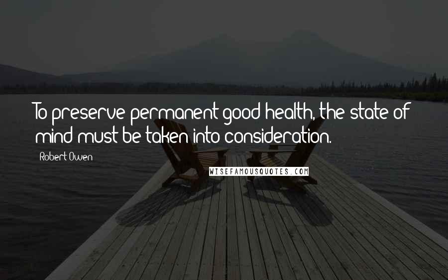 Robert Owen Quotes: To preserve permanent good health, the state of mind must be taken into consideration.
