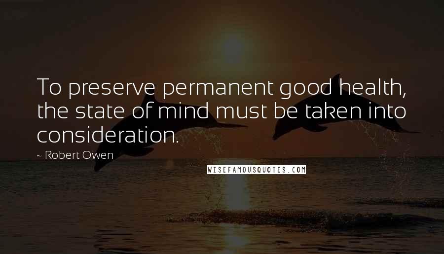 Robert Owen Quotes: To preserve permanent good health, the state of mind must be taken into consideration.