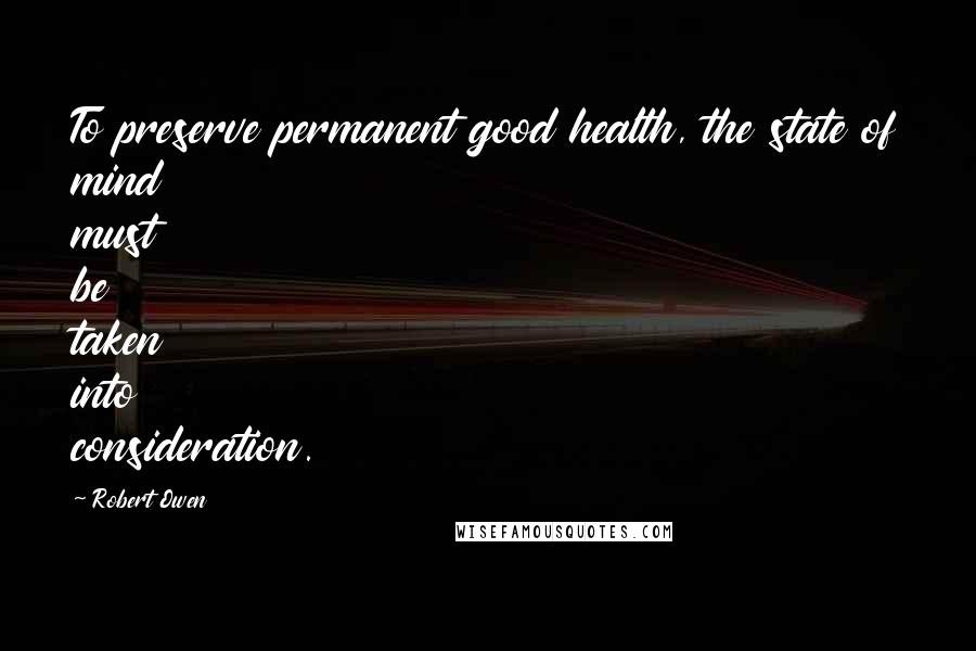 Robert Owen Quotes: To preserve permanent good health, the state of mind must be taken into consideration.