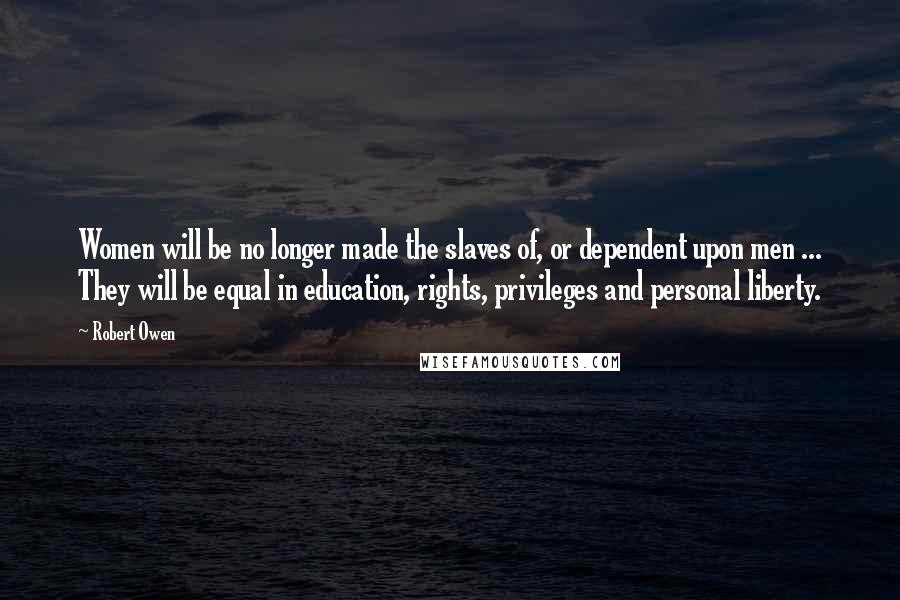 Robert Owen Quotes: Women will be no longer made the slaves of, or dependent upon men ... They will be equal in education, rights, privileges and personal liberty.