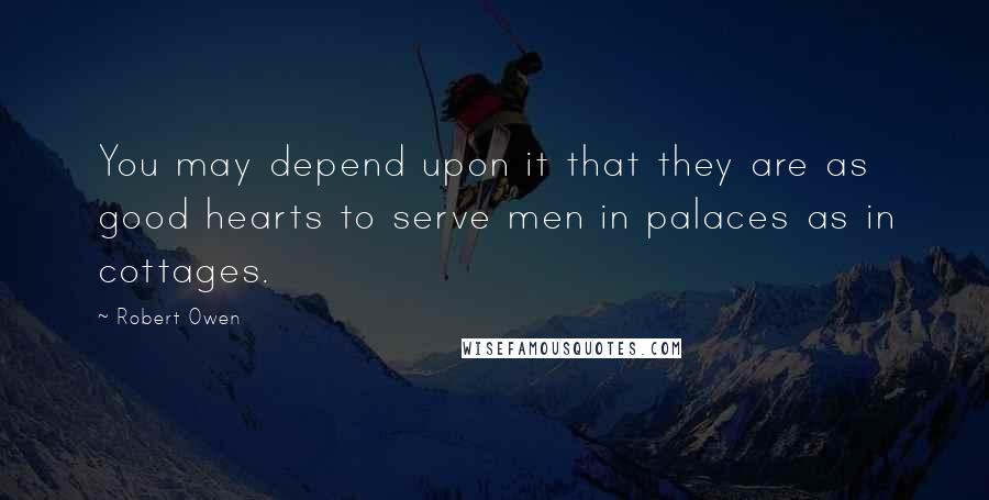 Robert Owen Quotes: You may depend upon it that they are as good hearts to serve men in palaces as in cottages.