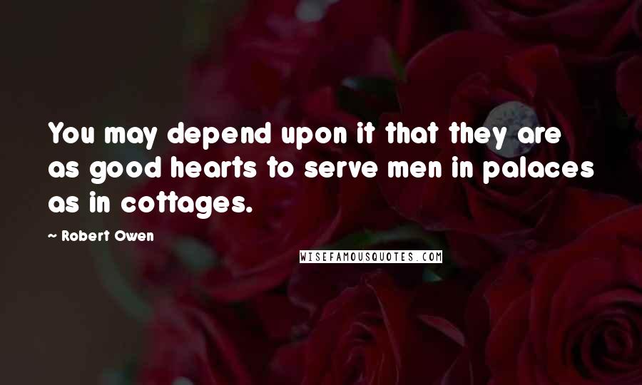 Robert Owen Quotes: You may depend upon it that they are as good hearts to serve men in palaces as in cottages.