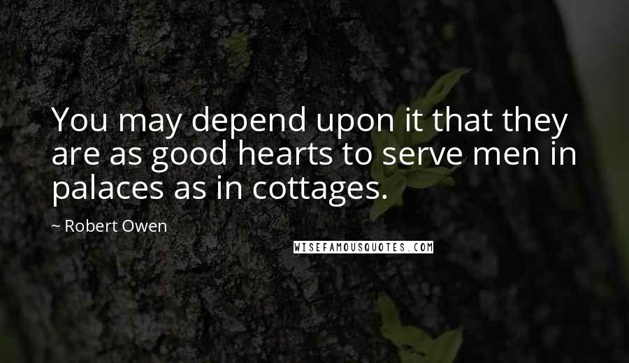 Robert Owen Quotes: You may depend upon it that they are as good hearts to serve men in palaces as in cottages.