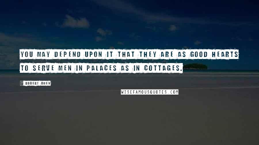Robert Owen Quotes: You may depend upon it that they are as good hearts to serve men in palaces as in cottages.